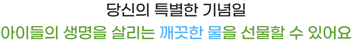 당신의 특별한 기념일 아이들의 생명을 살리는 깨끗한 물을 선물할 수 있어요