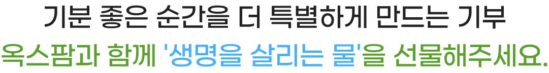 기분 좋은 순간을 더 특별하게 만드는 기부 옥스팜과 함께 생명을 살리는 물을 선물해주세요.
